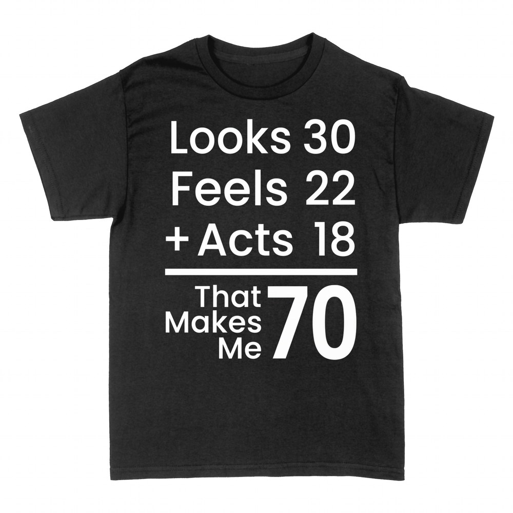 T-shirts: Looks 30 Feels 22 Acts 18 That Makes Me 70