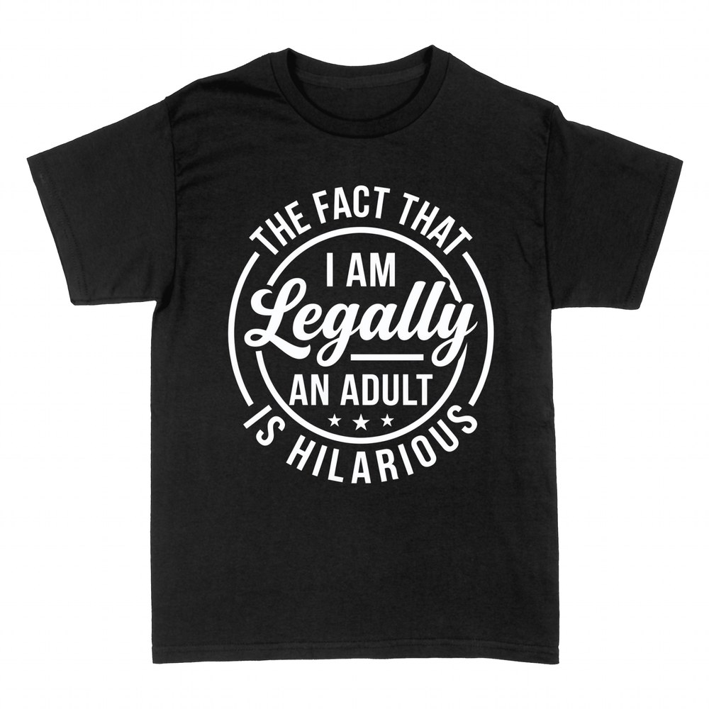 T-shirts: The Fact That I Am Legally An Adult Is Hilarious