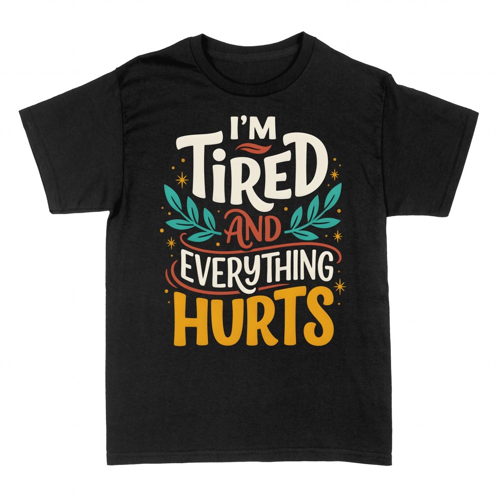 T-shirts: I'm Tired and Everything Hurts