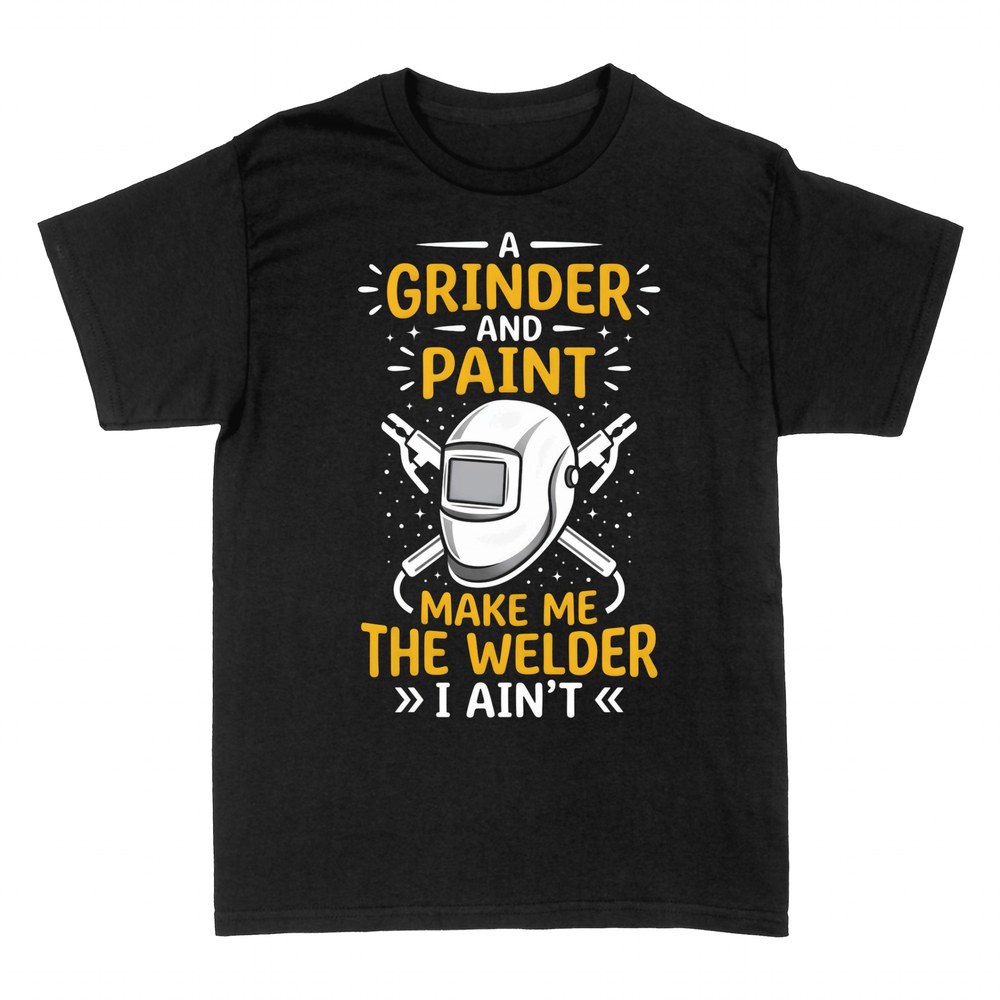 T-shirts: A Grinder and Paint Make Me The Welder I Ain't