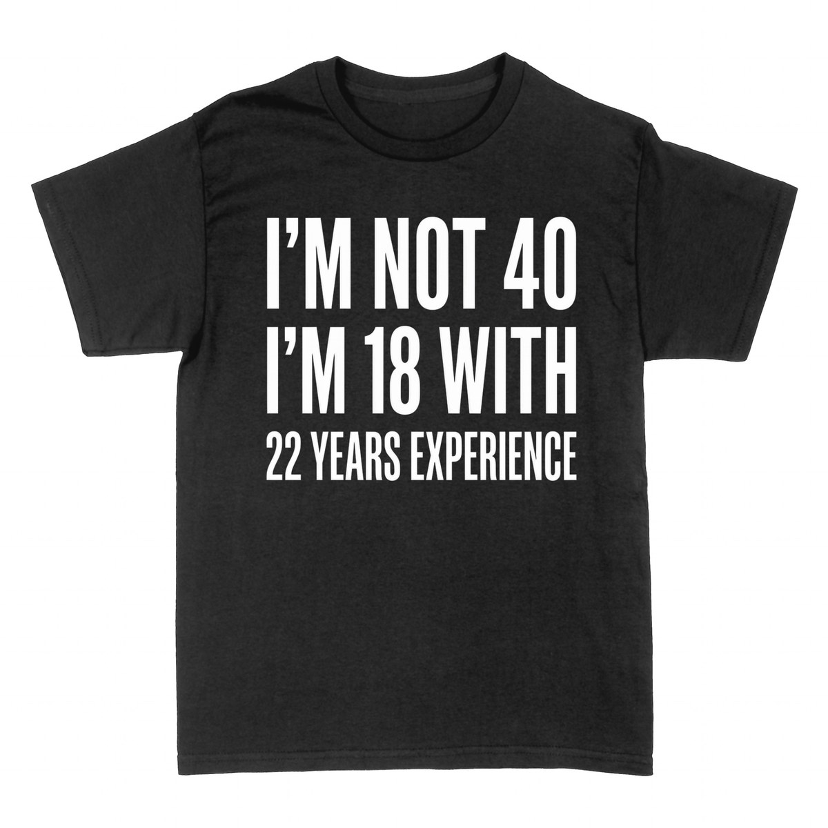 T-shirts: I'm Not 40 I'm 18 With 22 Years Experience