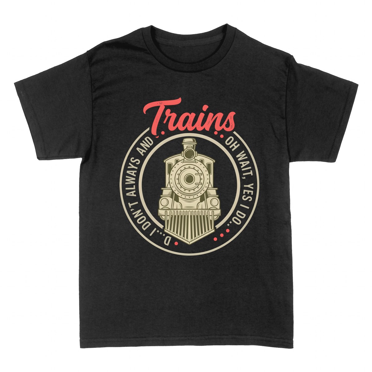 T-shirts: I Don't Always... Oh Wait Yes I Do - Trains