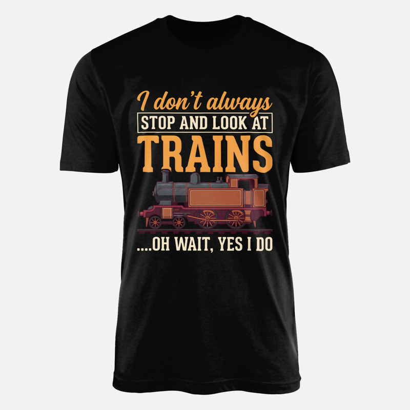 T-shirts: I Don't Always Look at Trains Oh Wait
